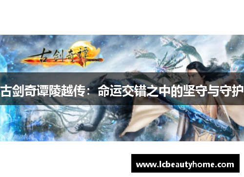 古剑奇谭陵越传:命运交错之中的坚守与守护 古剑奇谭陵越传:命运交错之中的坚守与守护